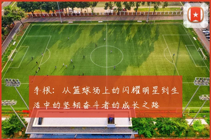 李根：从篮球场上的闪耀明星到生活中的坚韧奋斗者的成长之路